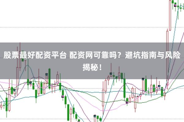 股票最好配资平台 配资网可靠吗？避坑指南与风险揭秘！