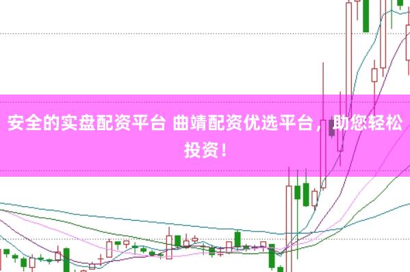 安全的实盘配资平台 曲靖配资优选平台，助您轻松投资！