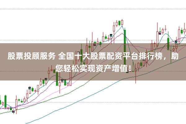 股票投顾服务 全国十大股票配资平台排行榜，助您轻松实现资产增值！