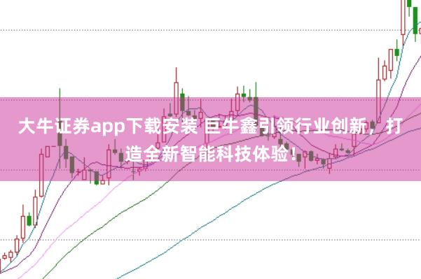 大牛证券app下载安装 巨牛鑫引领行业创新，打造全新智能科技体验！