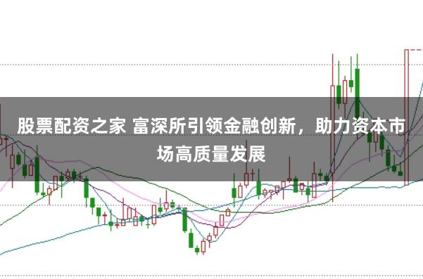 股票配资之家 富深所引领金融创新，助力资本市场高质量发展