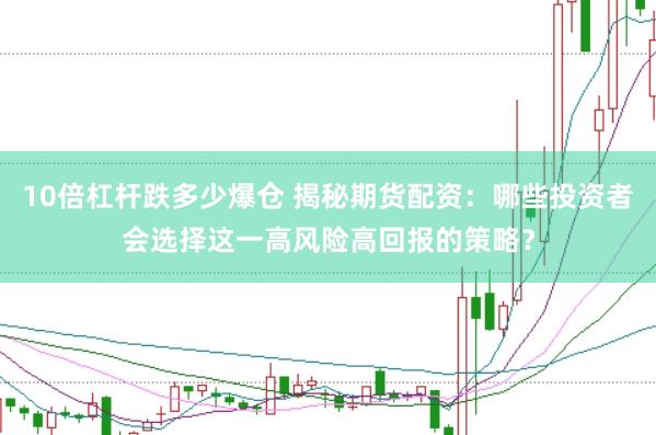 10倍杠杆跌多少爆仓 揭秘期货配资：哪些投资者会选择这一高风险高回报的策略？