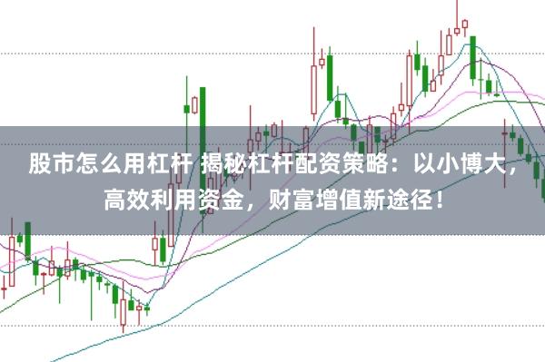股市怎么用杠杆 揭秘杠杆配资策略：以小博大，高效利用资金，财富增值新途径！