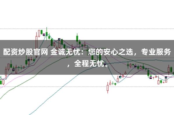 配资炒股官网 金诚无忧：您的安心之选，专业服务，全程无忧。