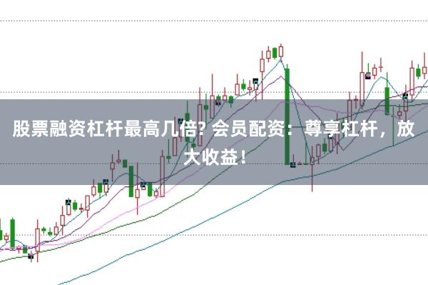 股票融资杠杆最高几倍? 会员配资：尊享杠杆，放大收益！