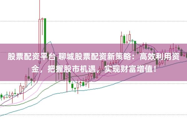 股票配资平台 聊城股票配资新策略：高效利用资金，把握股市机遇，实现财富增值！