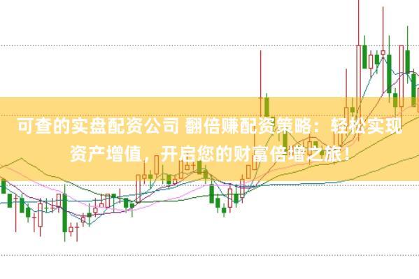 可查的实盘配资公司 翻倍赚配资策略：轻松实现资产增值，开启您的财富倍增之旅！