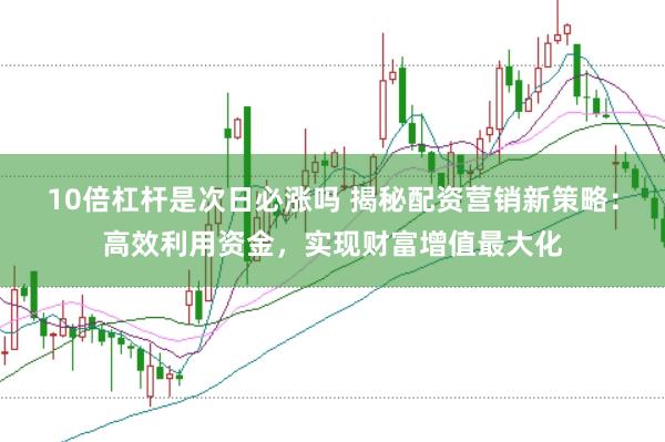 10倍杠杆是次日必涨吗 揭秘配资营销新策略：高效利用资金，实现财富增值最大化