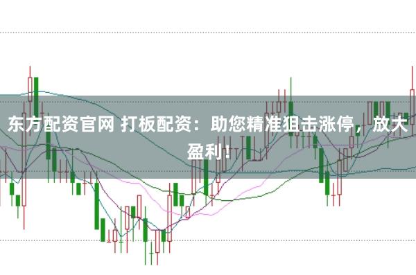 东方配资官网 打板配资：助您精准狙击涨停，放大盈利！