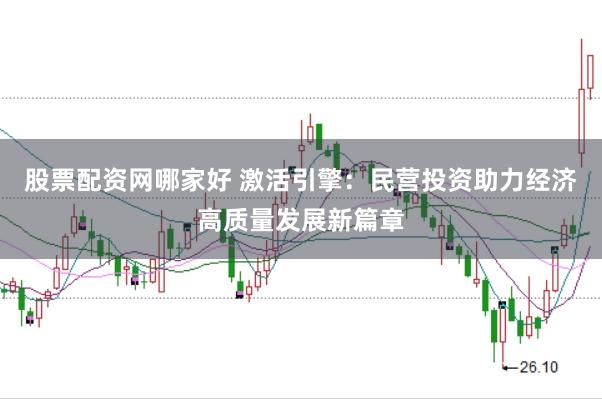股票配资网哪家好 激活引擎：民营投资助力经济高质量发展新篇章