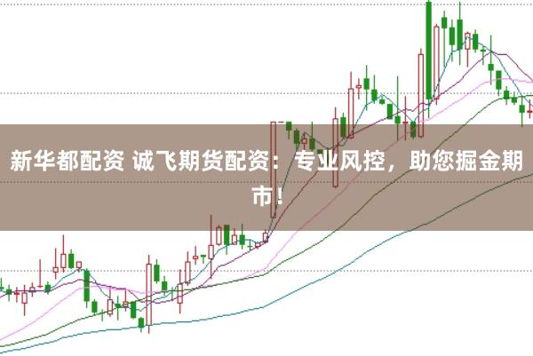 新华都配资 诚飞期货配资：专业风控，助您掘金期市！