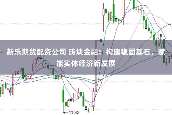 新乐期货配资公司 砖块金融：构建稳固基石，赋能实体经济新发展