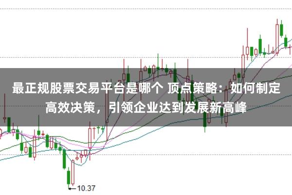 最正规股票交易平台是哪个 顶点策略：如何制定高效决策，引领企业达到发展新高峰