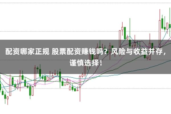 配资哪家正规 股票配资赚钱吗？风险与收益并存，谨慎选择！
