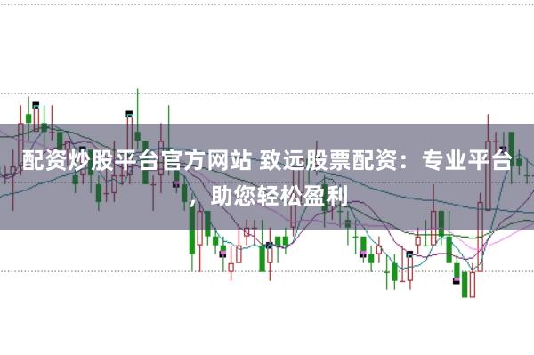 配资炒股平台官方网站 致远股票配资：专业平台，助您轻松盈利
