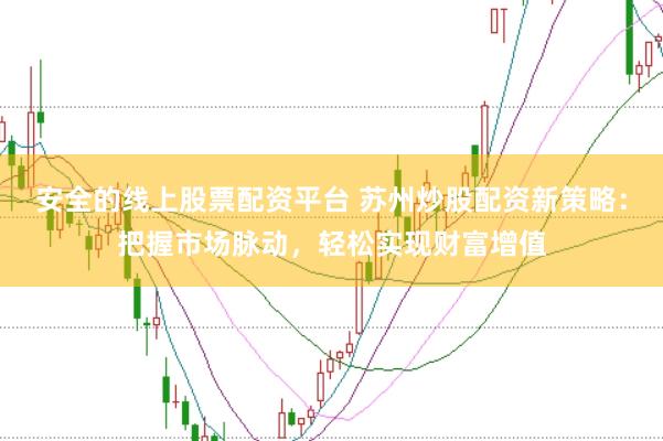 安全的线上股票配资平台 苏州炒股配资新策略：把握市场脉动，轻松实现财富增值