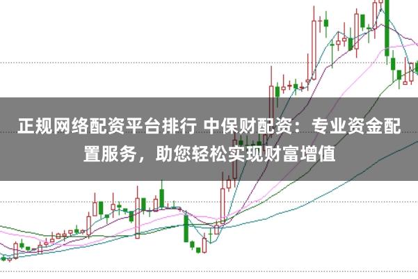 正规网络配资平台排行 中保财配资：专业资金配置服务，助您轻松实现财富增值