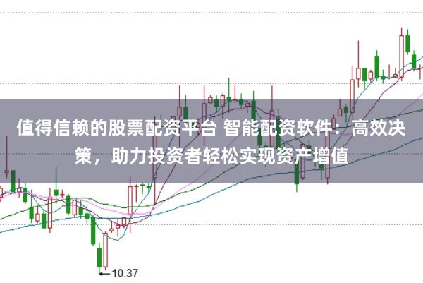 值得信赖的股票配资平台 智能配资软件：高效决策，助力投资者轻松实现资产增值
