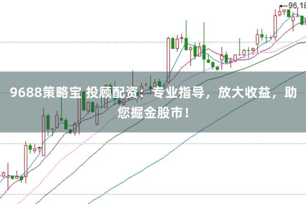 9688策略宝 投顾配资：专业指导，放大收益，助您掘金股市！