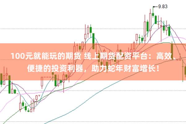 100元就能玩的期货 线上期货配资平台：高效、便捷的投资利器，助力蛇年财富增长！
