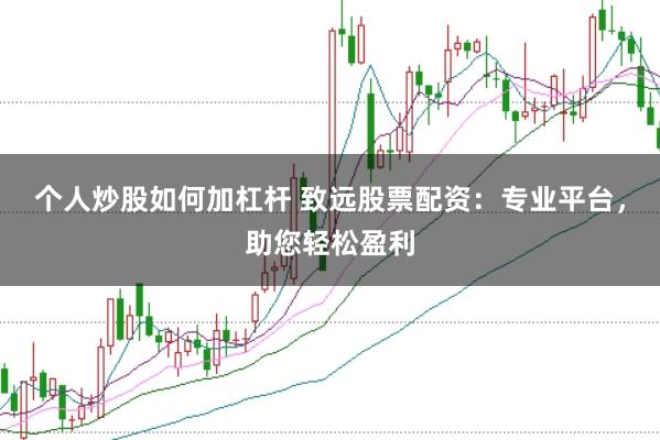 个人炒股如何加杠杆 致远股票配资：专业平台，助您轻松盈利