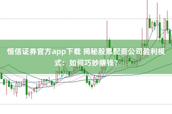 恒信证券官方app下载 揭秘股票配资公司盈利模式：如何巧妙赚钱？