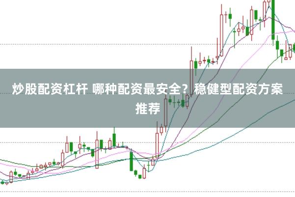 炒股配资杠杆 哪种配资最安全？稳健型配资方案推荐