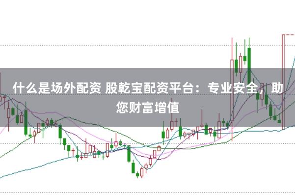 什么是场外配资 股乾宝配资平台：专业安全，助您财富增值