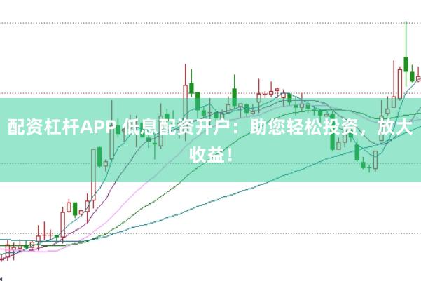 配资杠杆APP 低息配资开户：助您轻松投资，放大收益！