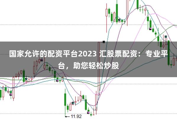 国家允许的配资平台2023 汇股票配资：专业平台，助您轻松炒股