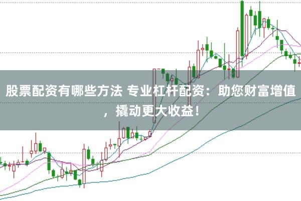 股票配资有哪些方法 专业杠杆配资：助您财富增值，撬动更大收益！