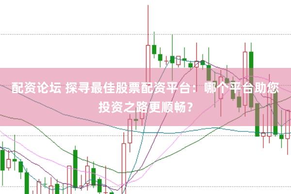 配资论坛 探寻最佳股票配资平台：哪个平台助您投资之路更顺畅？