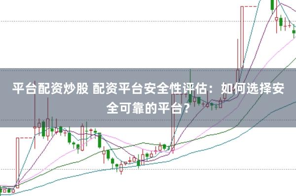 平台配资炒股 配资平台安全性评估：如何选择安全可靠的平台？