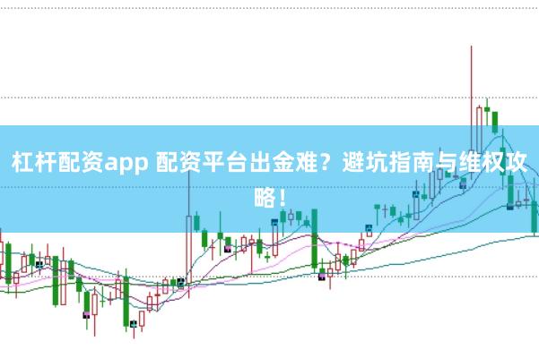 杠杆配资app 配资平台出金难？避坑指南与维权攻略！