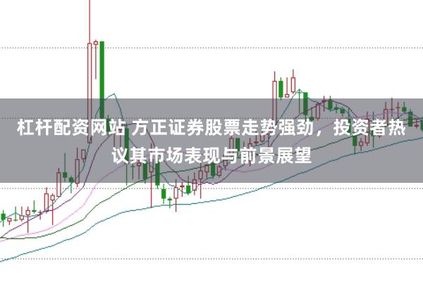杠杆配资网站 方正证券股票走势强劲，投资者热议其市场表现与前景展望