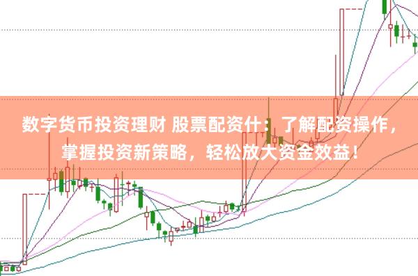 数字货币投资理财 股票配资什：了解配资操作，掌握投资新策略，轻松放大资金效益！