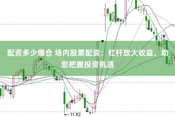配资多少爆仓 场内股票配资：杠杆放大收益，助您把握投资机遇
