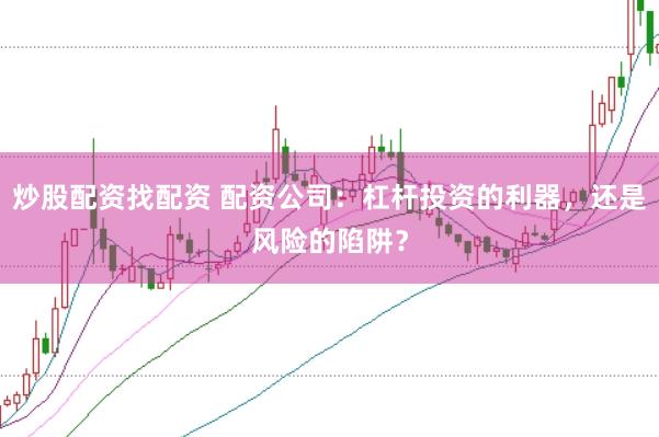 炒股配资找配资 配资公司：杠杆投资的利器，还是风险的陷阱？
