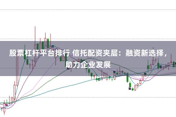 股票杠杆平台排行 信托配资夹层：融资新选择，助力企业发展