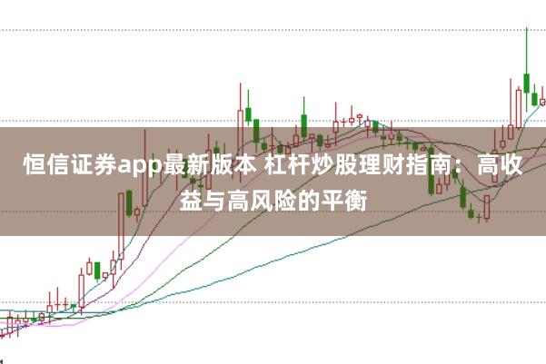 恒信证券app最新版本 杠杆炒股理财指南：高收益与高风险的平衡