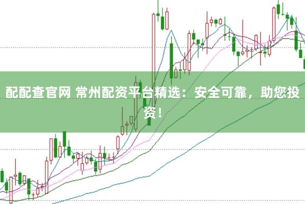 配配查官网 常州配资平台精选：安全可靠，助您投资！