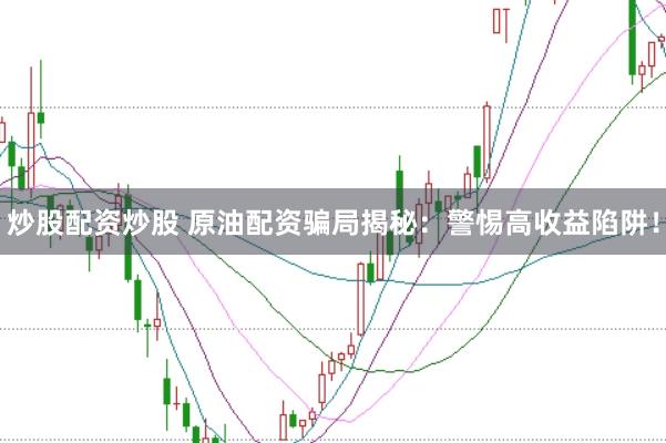 炒股配资炒股 原油配资骗局揭秘：警惕高收益陷阱！