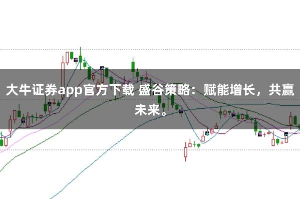 大牛证券app官方下载 盛谷策略：赋能增长，共赢未来。