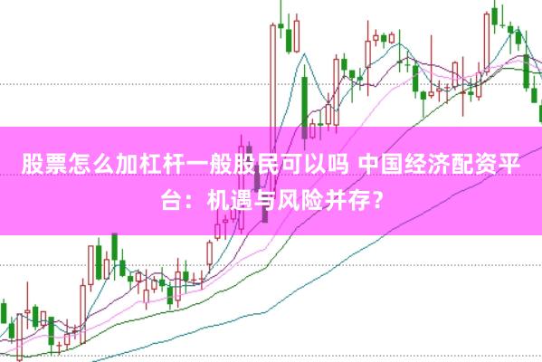 股票怎么加杠杆一般股民可以吗 中国经济配资平台：机遇与风险并存？