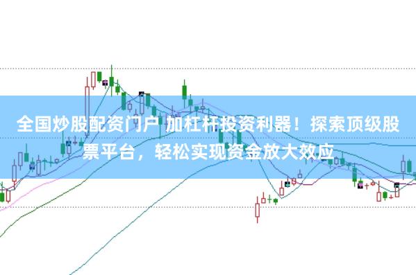 全国炒股配资门户 加杠杆投资利器！探索顶级股票平台，轻松实现资金放大效应