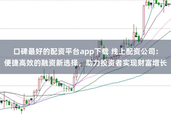 口碑最好的配资平台app下载 线上配资公司：便捷高效的融资新选择，助力投资者实现财富增长