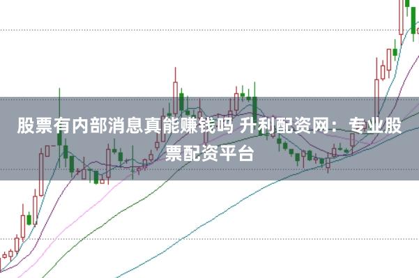 股票有内部消息真能赚钱吗 升利配资网：专业股票配资平台
