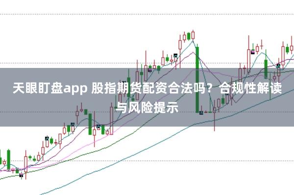 天眼盯盘app 股指期货配资合法吗？合规性解读与风险提示