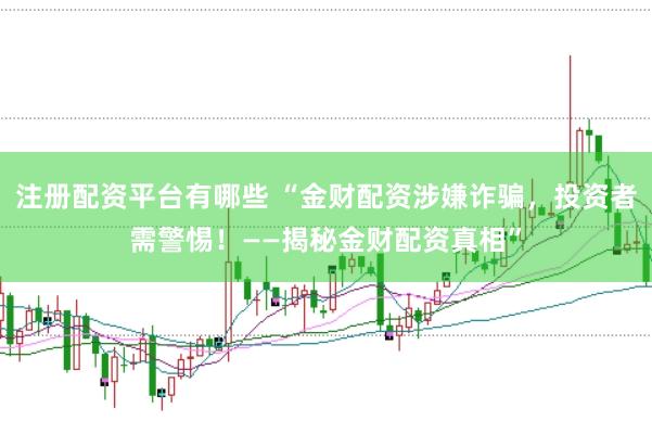 注册配资平台有哪些 “金财配资涉嫌诈骗，投资者需警惕！——揭秘金财配资真相”