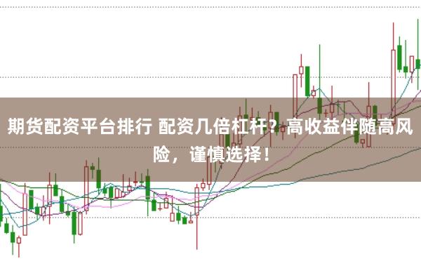 期货配资平台排行 配资几倍杠杆？高收益伴随高风险，谨慎选择！
